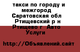 такси по городу и межгород - Саратовская обл., Ртищевский р-н, Ртищево г. Авто » Услуги   
